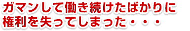 「ガマンして働き続けたばっかりに権利を失ってしまった」