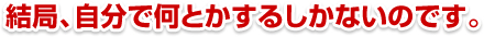 結局、自分で何とかするしかないのです。