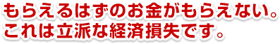 もらえるはずのお金がもらえないとなったら、これは立派な経済損失です。