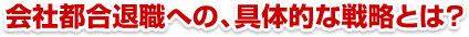 会社都合退職への、具体的な戦略とは？