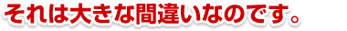 それは大きな間違いなのです